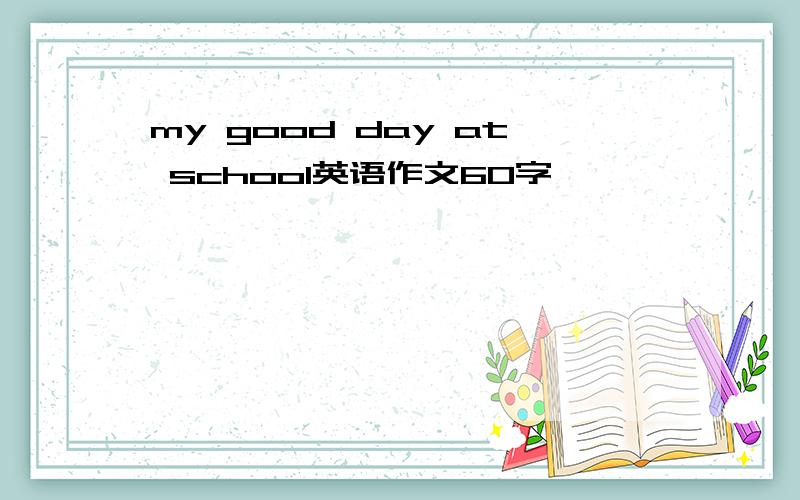 my good day at school英语作文60字