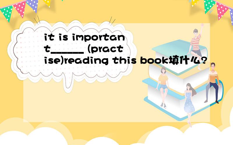 it is important______ (practise)reading this book填什么?