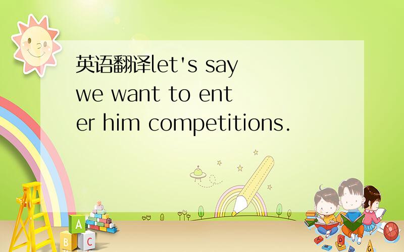 英语翻译let's say we want to enter him competitions.