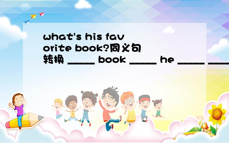 what's his favorite book?同义句转换 _____ book _____ he _____ _____?
