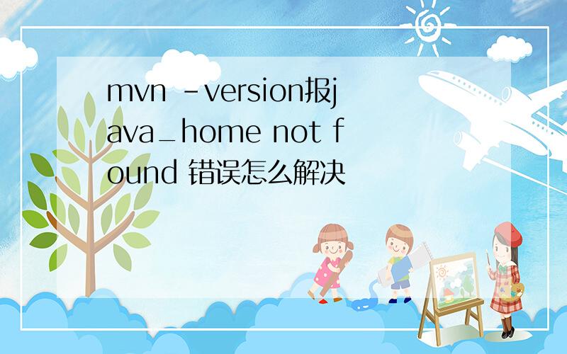 mvn -version报java_home not found 错误怎么解决