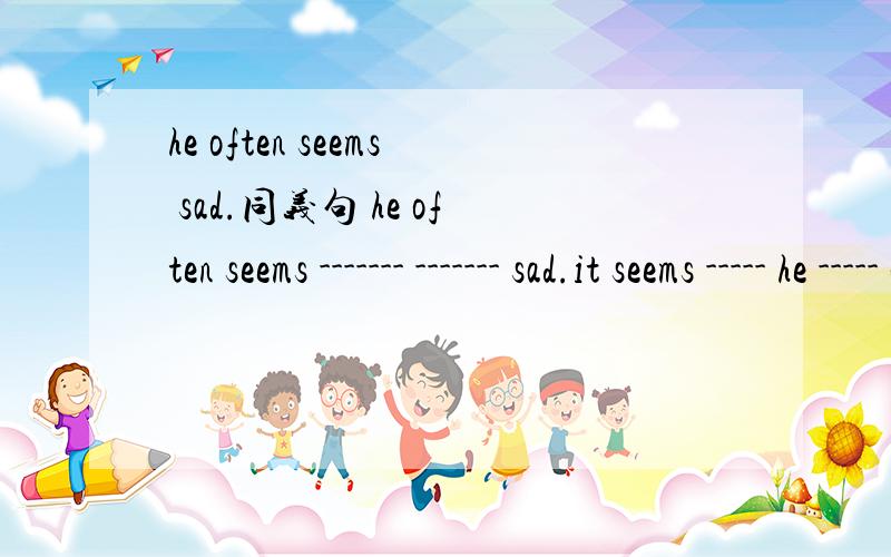 he often seems sad.同义句 he often seems ------- ------- sad.it seems ----- he ----- often sad.
