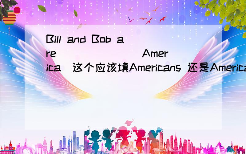 Bill and Bob are ______（America）这个应该填Americans 还是American?