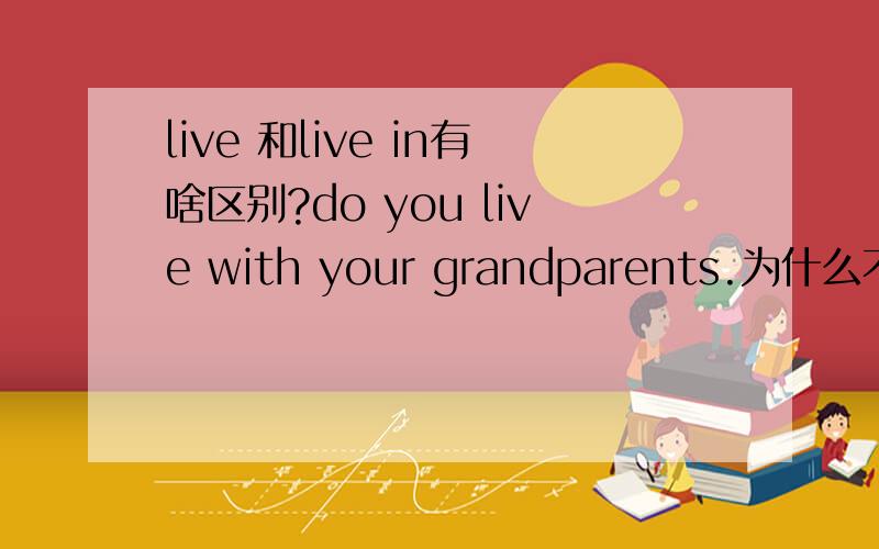 live 和live in有啥区别?do you live with your grandparents.为什么不是live in?they live in a townhouse.干吗不是live