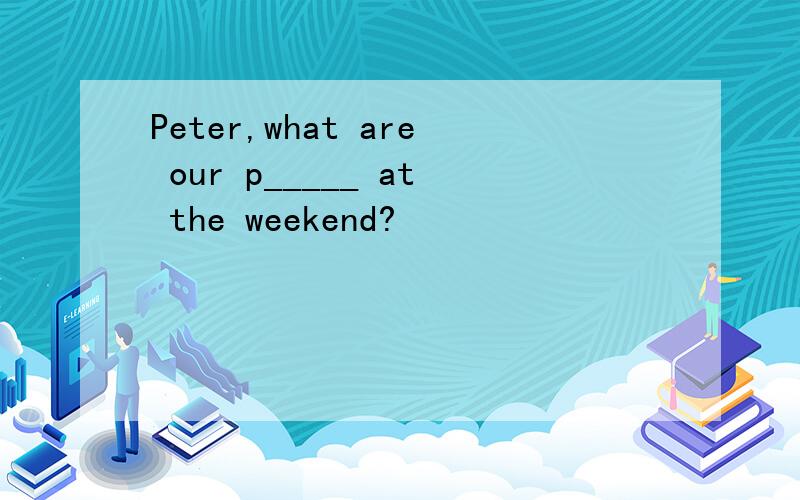 Peter,what are our p_____ at the weekend?