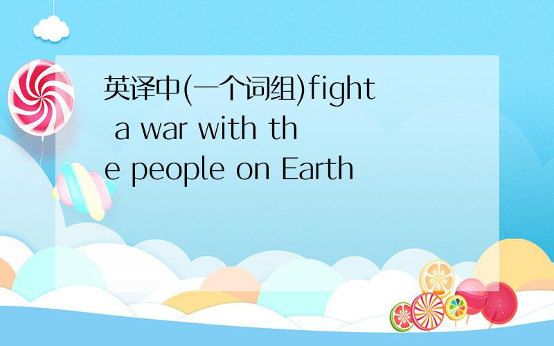 英译中(一个词组)fight a war with the people on Earth