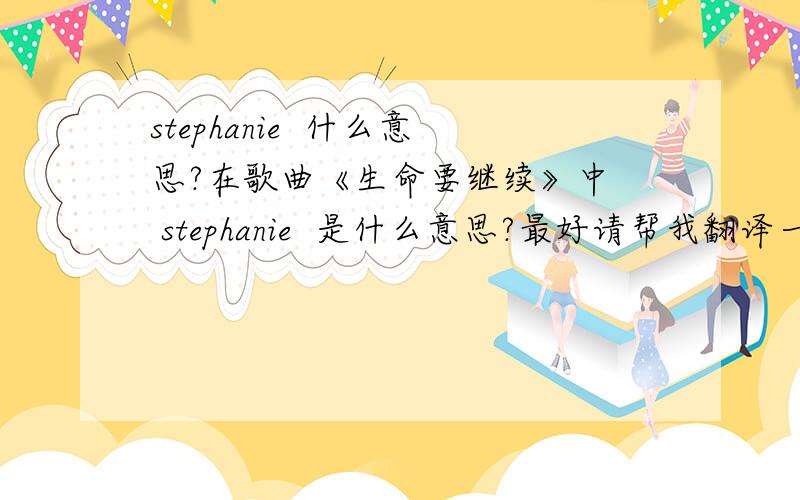 stephanie  什么意思?在歌曲《生命要继续》中  stephanie  是什么意思?最好请帮我翻译一下歌曲中所有英语的意思 好吗?