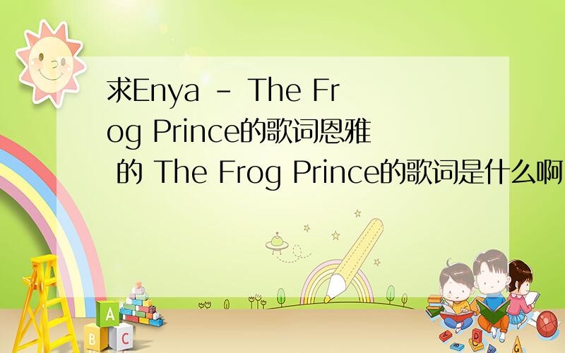 求Enya - The Frog Prince的歌词恩雅 的 The Frog Prince的歌词是什么啊,谁知道请告诉我,谢谢.