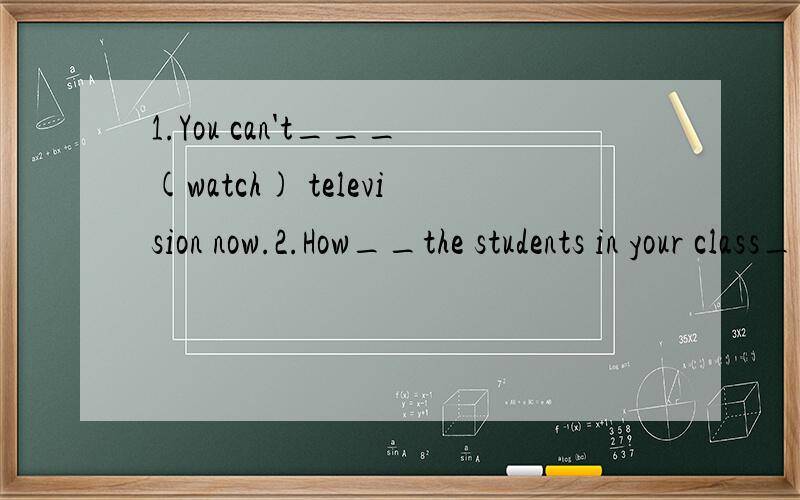 1.You can't___(watch) television now.2.How__the students in your class___(com) to school?