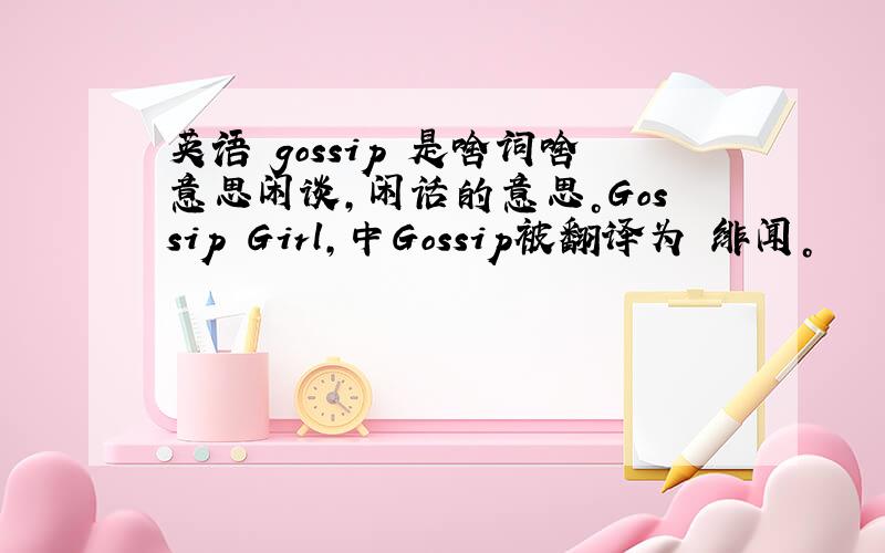 英语 gossip 是啥词啥意思闲谈，闲话的意思。Gossip Girl，中Gossip被翻译为 绯闻。