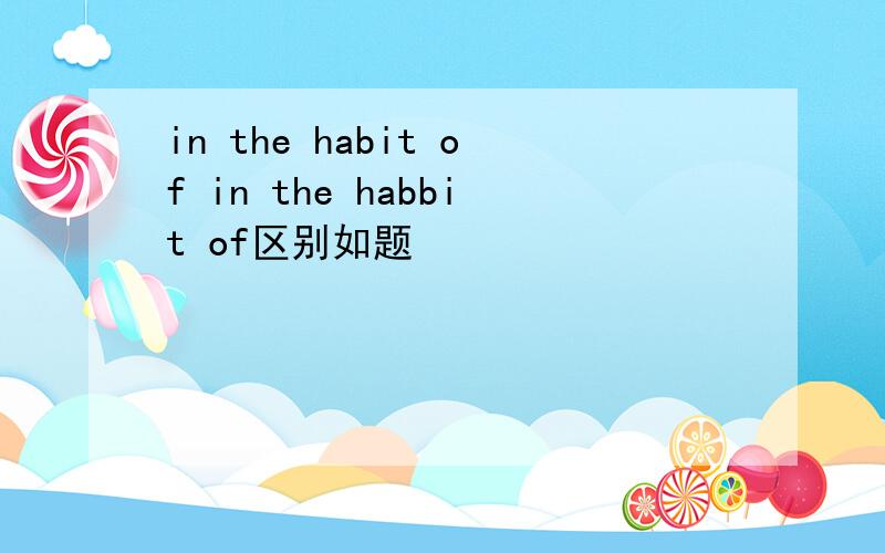 in the habit of in the habbit of区别如题