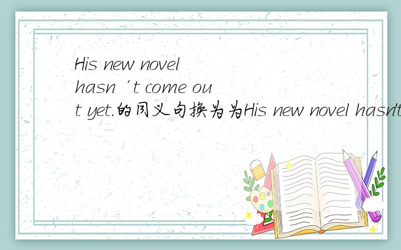 His new novel hasn‘t come out yet.的同义句换为为His new novel hasn't _____ _____ yet.