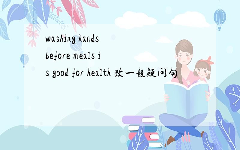 washing hands before meals is good for health 改一般疑问句