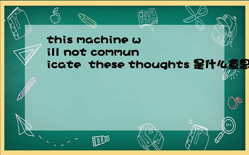 this machine will not communicate  these thoughts 是什么意思?