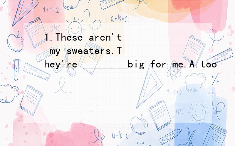 1.These aren't my sweaters.They're ________big for me.A.too    B.very    C.much     D.little2.I'm ________.I'll drink some tea,please.A.hungry    B.thirsty    C.thirty     D.fine