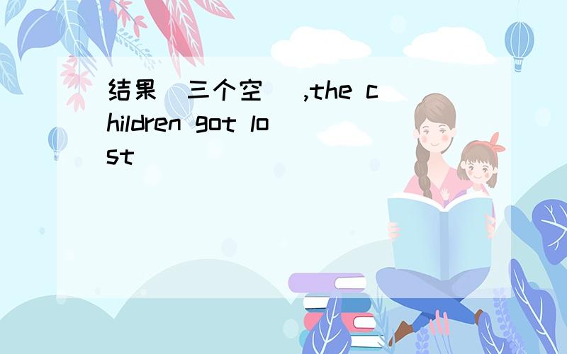 结果（三个空） ,the children got lost