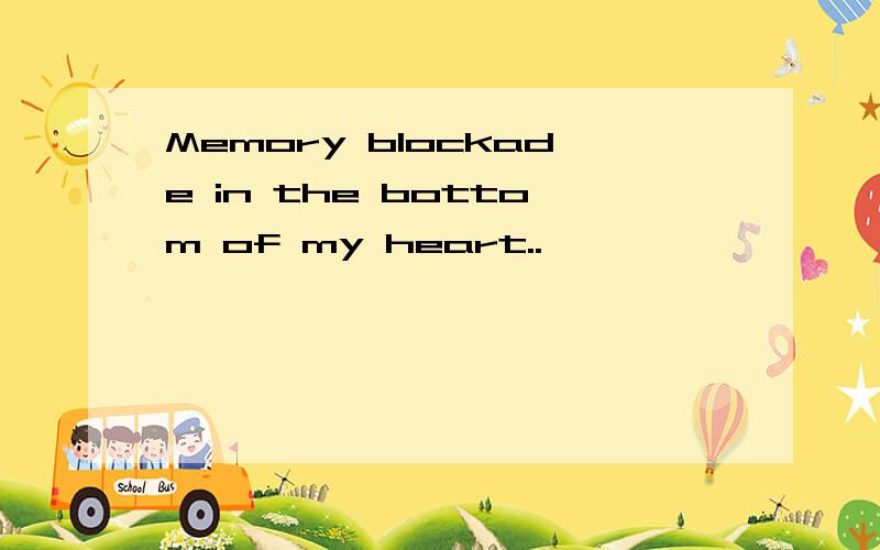 Memory blockade in the bottom of my heart..