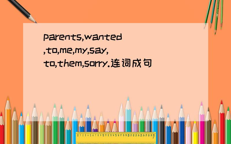 parents,wanted,to,me,my,say,to,them,sorry.连词成句