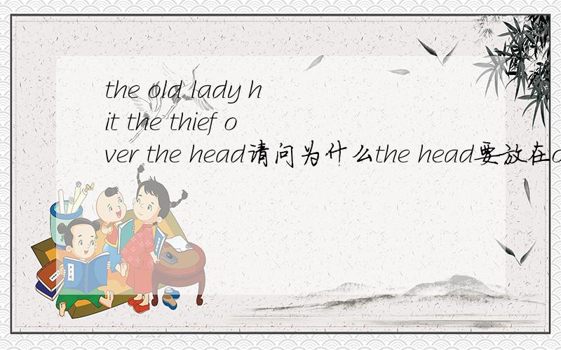the old lady hit the thief over the head请问为什么the head要放在over后面 为什么不能是the old lady hit the thief head over