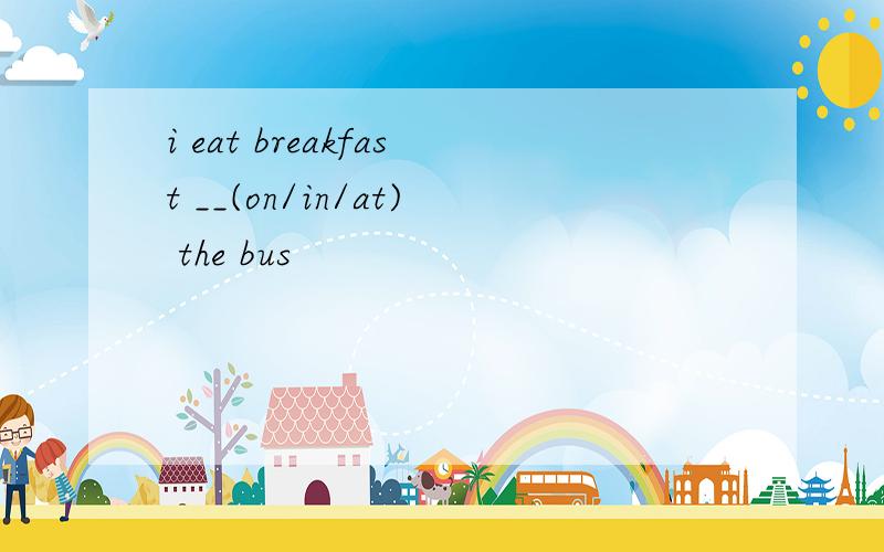 i eat breakfast __(on/in/at) the bus