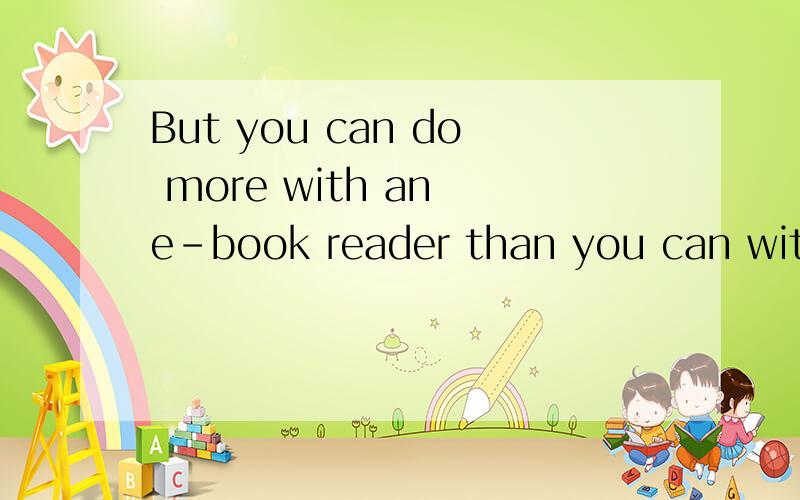 But you can do more with an e-book reader than you can with an ordinary book.的翻译.