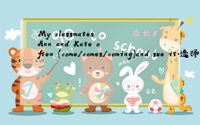 My classmates Ann and Kate often (come/comes/coming)and see it.选择括号里的单词打钩