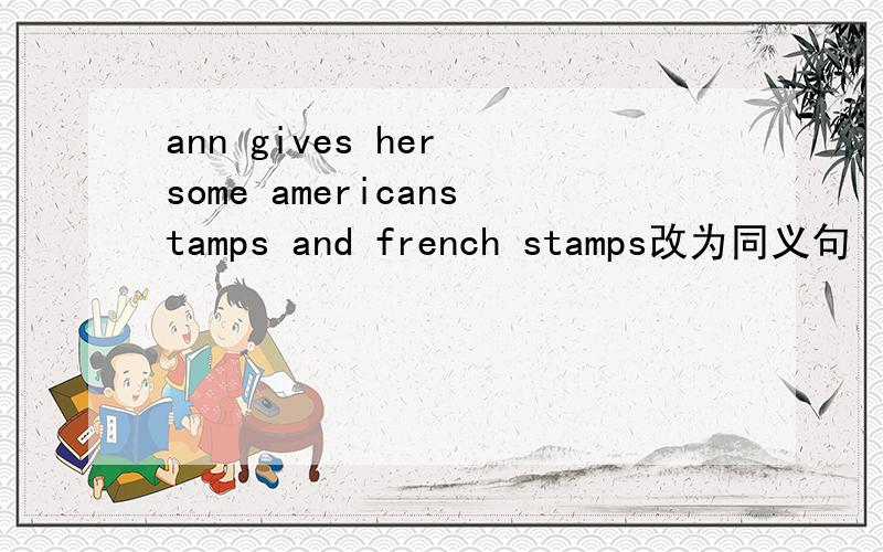 ann gives her some americanstamps and french stamps改为同义句
