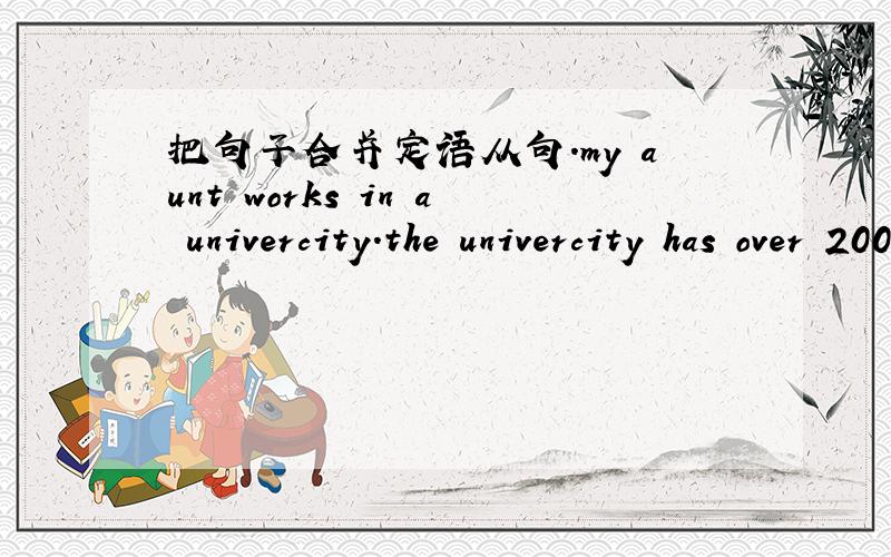 把句子合并定语从句.my aunt works in a univercity.the univercity has over 20000 students.