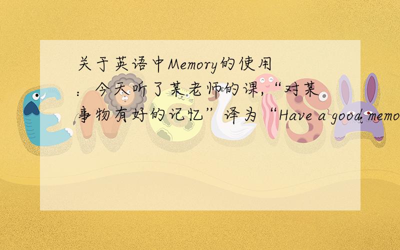 关于英语中Memory的使用：今天听了某老师的课,“对某事物有好的记忆”译为“Have a good memory of sth