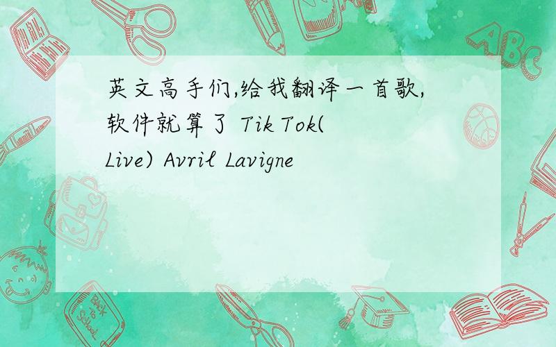 英文高手们,给我翻译一首歌,软件就算了 Tik Tok(Live) Avril Lavigne