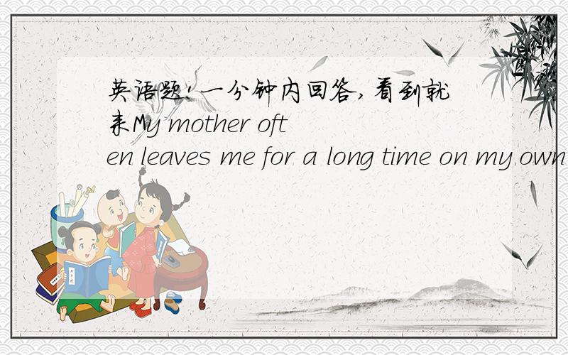 英语题!一分钟内回答,看到就来My mother often leaves me for a long time on my own(改为否定句)My mother _____ _____ ______ me for a long time on my own.