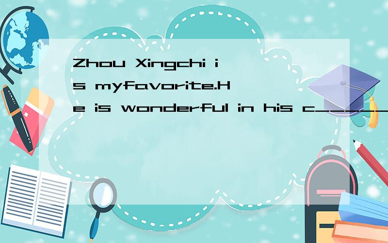 Zhou Xingchi is myfavorite.He is wonderful in his c__________.用恰当的单词填空十万火急