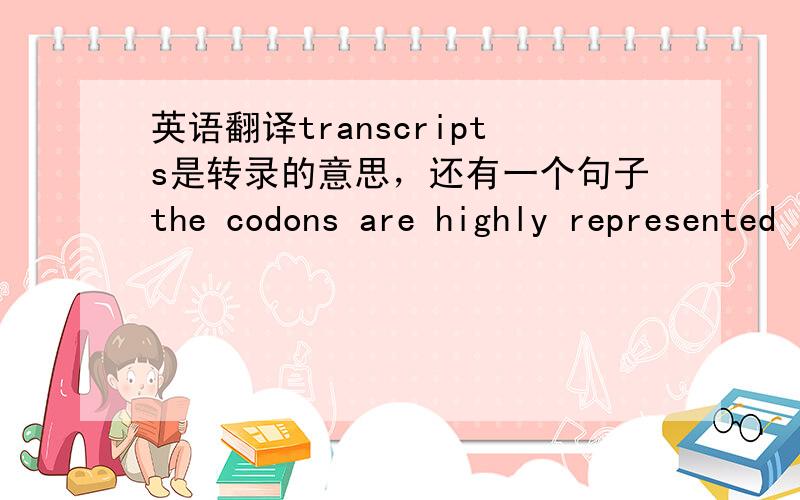 英语翻译transcripts是转录的意思，还有一个句子the codons are highly represented in the transcriptome present，主要是不清楚represented 怎么翻译，分子生物学方面的东西，