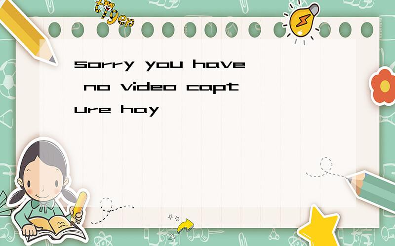 sorry you have no video capture hay