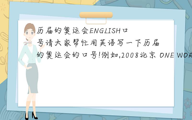 历届的奥运会ENGLISH口号请大家帮忙用英语写一下历届的奥运会的口号!例如,2008北京 ONE WORLD ,ONE DEARM!