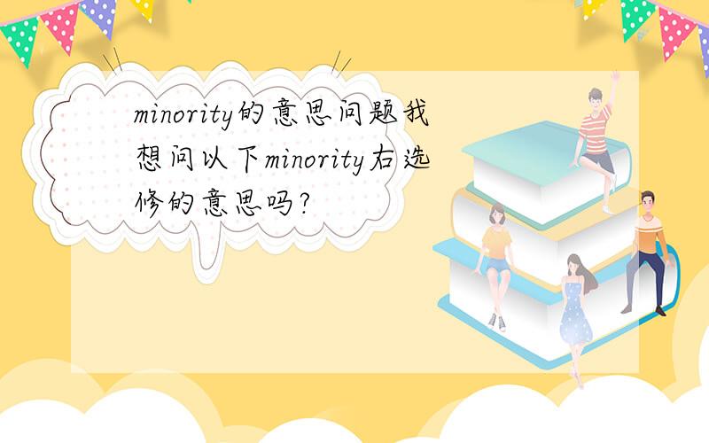 minority的意思问题我想问以下minority右选修的意思吗?