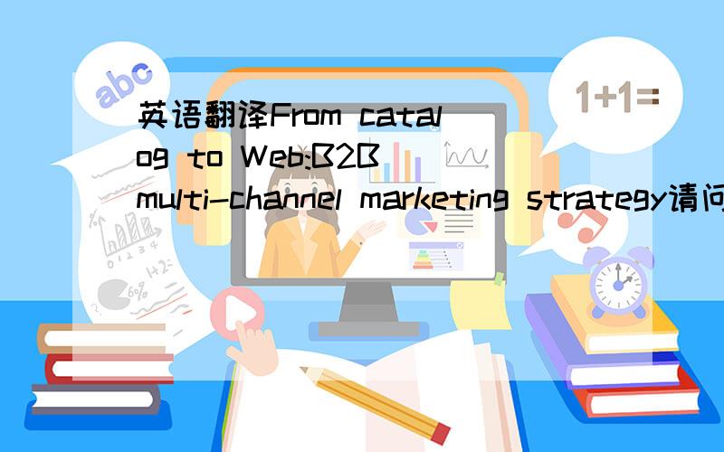英语翻译From catalog to Web:B2B multi-channel marketing strategy请问这句话应如何翻译 尤其是From catalog to Web