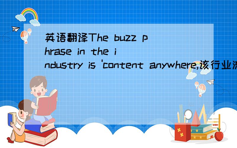 英语翻译The buzz phrase in the industry is 'content anywhere,该行业流行的说法是信息无处不在,the buzz phrase该怎么解释,最好懂的给我说,别谷歌翻译给我