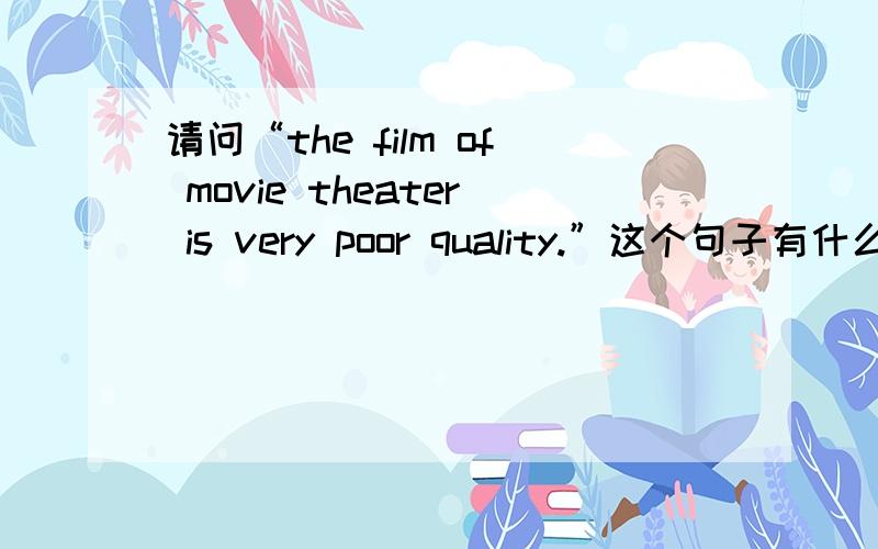 请问“the film of movie theater is very poor quality.”这个句子有什么毛病?