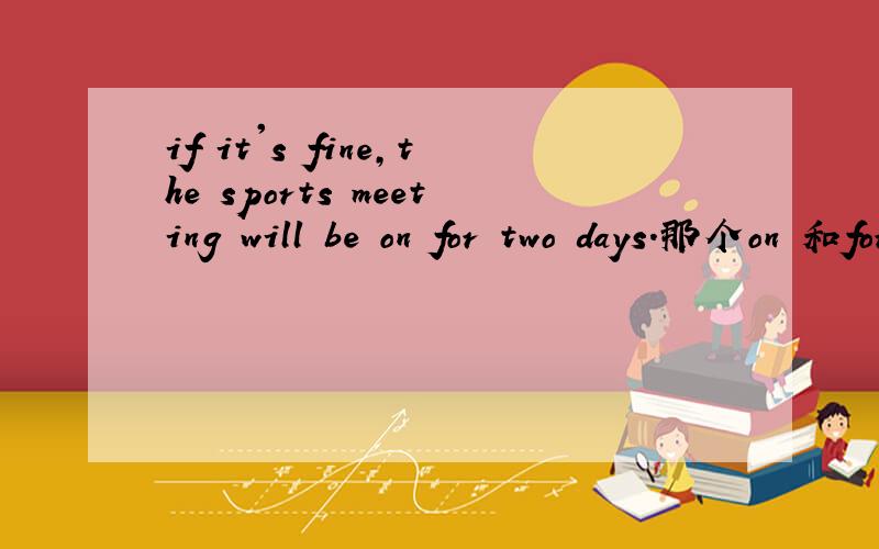 if it's fine,the sports meeting will be on for two days.那个on 和for