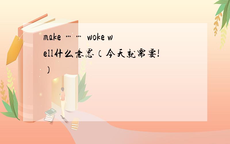 make …… woke well什么意思（今天就需要!）