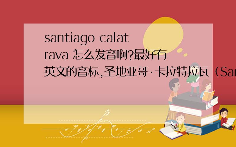 santiago calatrava 怎么发音啊?最好有英文的音标,圣地亚哥·卡拉特拉瓦（Santiago Calatrava）是世界上最著名的创新建筑师之一,也是备受争议的建筑师.