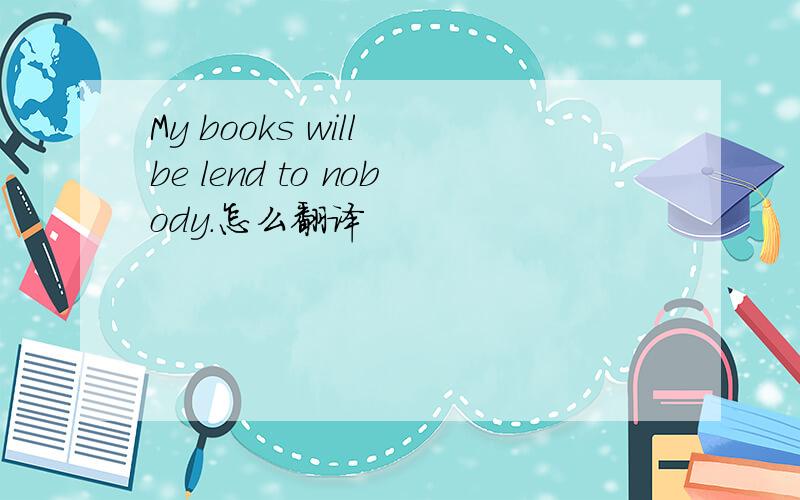 My books will be lend to nobody.怎么翻译