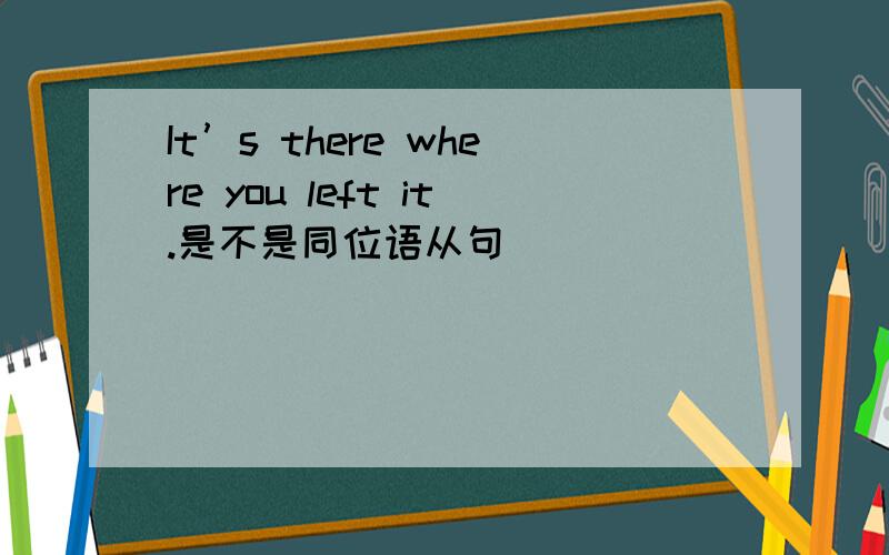 It’s there where you left it.是不是同位语从句