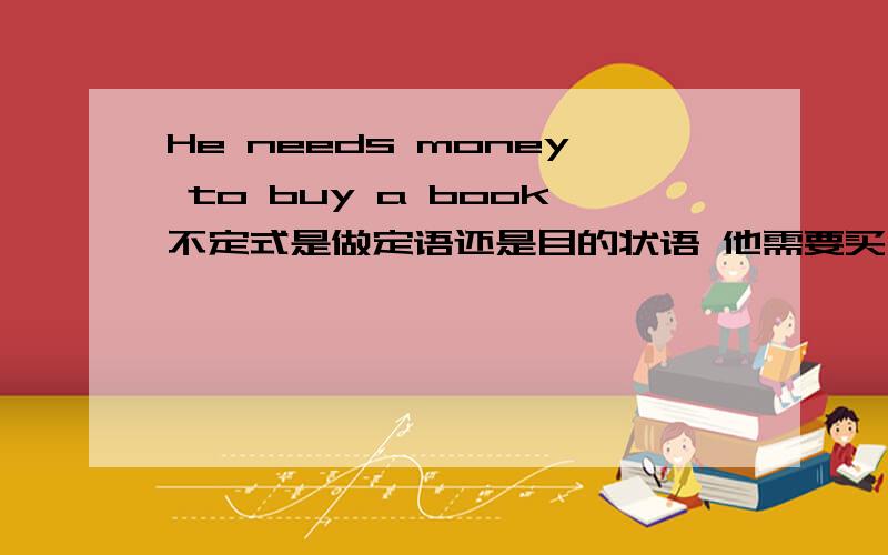He needs money to buy a book不定式是做定语还是目的状语 他需要买书的钱 他需要钱为了买书 好像都可以