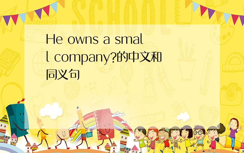 He owns a small company?的中文和同义句