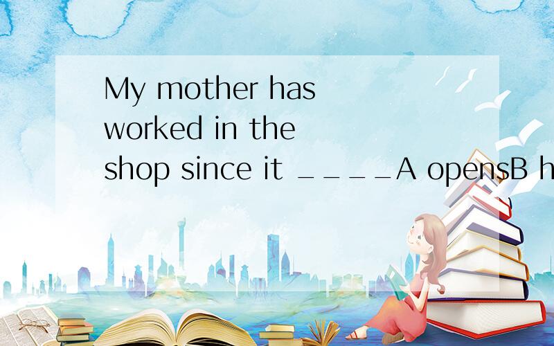 My mother has worked in the shop since it ____A opensB has openedC opened并说明理由