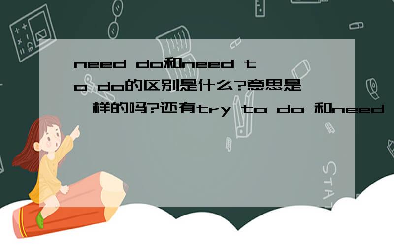 need do和need to do的区别是什么?意思是一样的吗?还有try to do 和need do和need to do的区别是什么?意思是一样的吗?还有try to do 和try doing的区别so so that和 so…that的区别