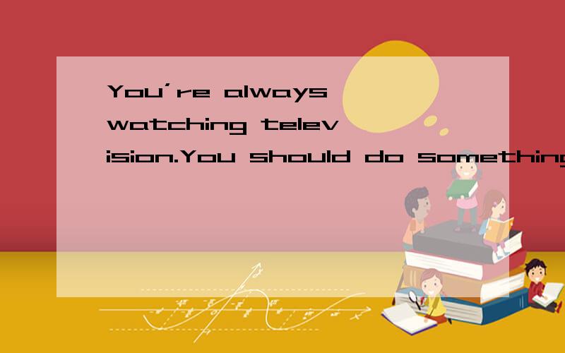 You’re always watching television.You should do something more active.请问这里的more active是什么意思呢?为什么要房子这里呢?有没有相关的例句啊,