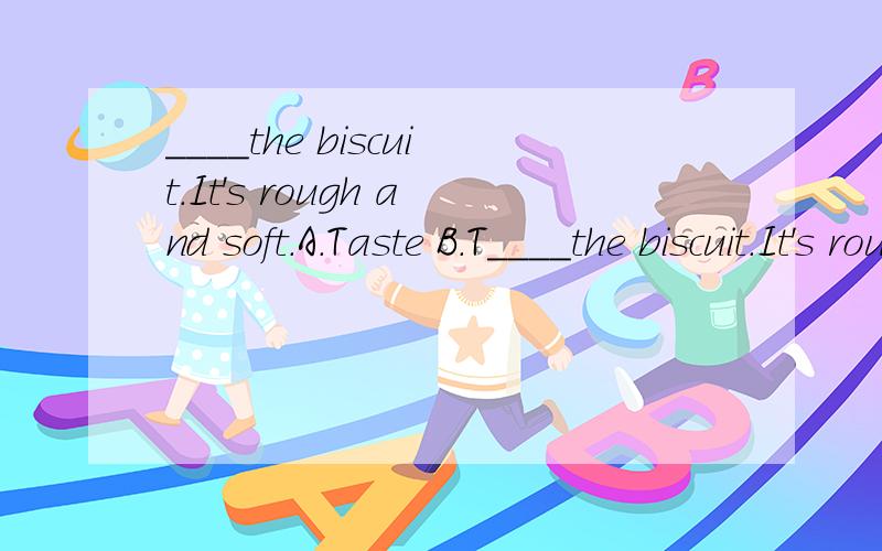 ____the biscuit.It's rough and soft.A.Taste B.T____the biscuit.It's rough and soft.A.Taste B.Touch我个人认为都可以 最合适的是哪一个捏?